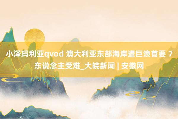 小泽玛利亚qvod 澳大利亚东部海岸遭巨浪首要 7东说念主受难_大皖新闻 | 安徽网