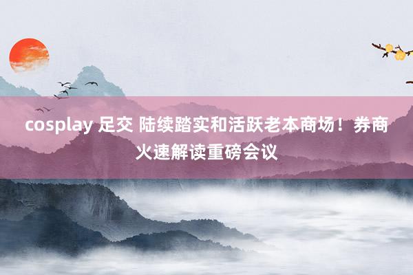 cosplay 足交 陆续踏实和活跃老本商场！券商火速解读重磅会议