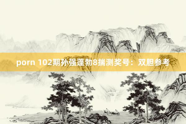 porn 102期孙强蓬勃8揣测奖号：双胆参考